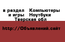  в раздел : Компьютеры и игры » Ноутбуки . Тверская обл.